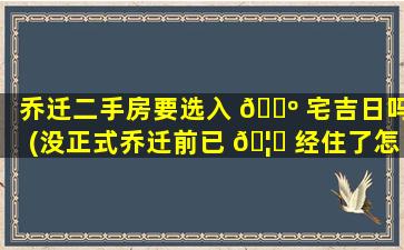 乔迁二手房要选入 🌺 宅吉日吗(没正式乔迁前已 🦉 经住了怎么办)
